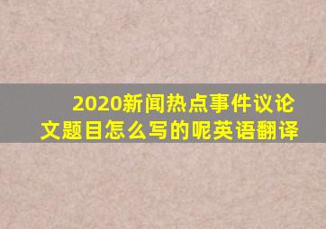 2020新闻热点事件议论文题目怎么写的呢英语翻译