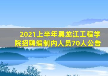 2021上半年黑龙江工程学院招聘编制内人员70人公告