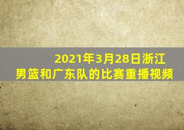 2021年3月28日浙江男篮和广东队的比赛重播视频