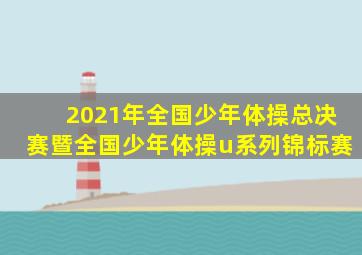 2021年全国少年体操总决赛暨全国少年体操u系列锦标赛