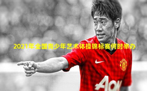 2021年全国青少年艺术体操锦标赛何时举办