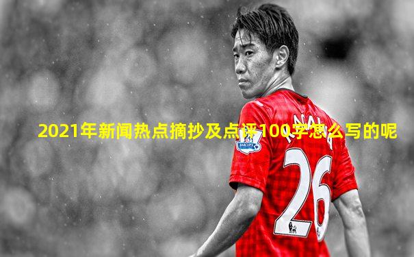 2021年新闻热点摘抄及点评100字怎么写的呢