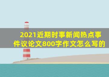 2021近期时事新闻热点事件议论文800字作文怎么写的