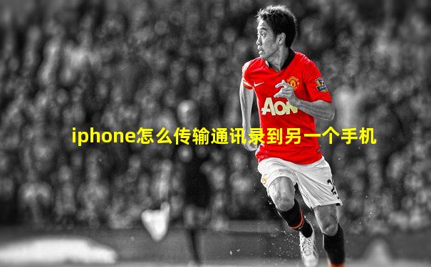 iphone怎么传输通讯录到另一个手机