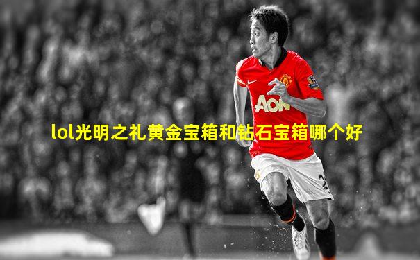 lol光明之礼黄金宝箱和钻石宝箱哪个好