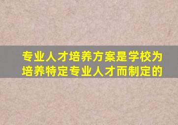专业人才培养方案是学校为培养特定专业人才而制定的