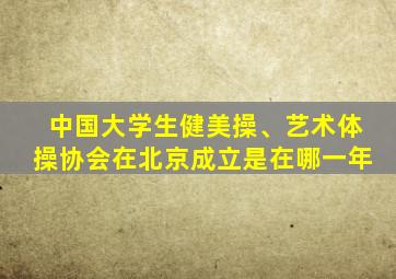 中国大学生健美操、艺术体操协会在北京成立是在哪一年