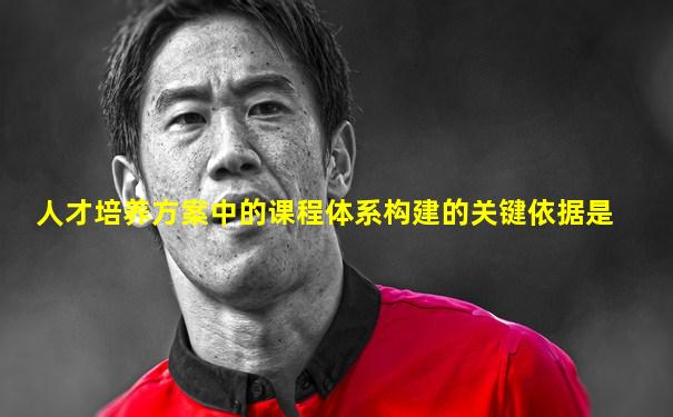 人才培养方案中的课程体系构建的关键依据是
