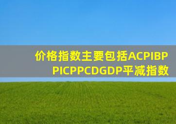 价格指数主要包括ACPIBPPICPPCDGDP平减指数