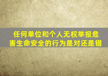 任何单位和个人无权举报危害生命安全的行为是对还是错