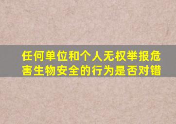 任何单位和个人无权举报危害生物安全的行为是否对错