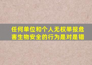 任何单位和个人无权举报危害生物安全的行为是对是错