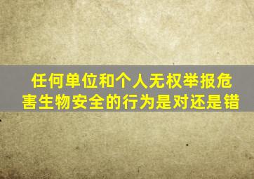 任何单位和个人无权举报危害生物安全的行为是对还是错
