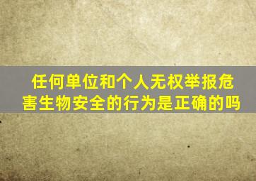 任何单位和个人无权举报危害生物安全的行为是正确的吗