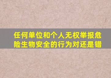 任何单位和个人无权举报危险生物安全的行为对还是错