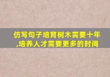 仿写句子培育树木需要十年,培养人才需要更多的时间