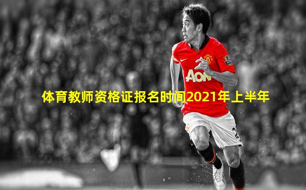 体育教师资格证报名时间2021年上半年