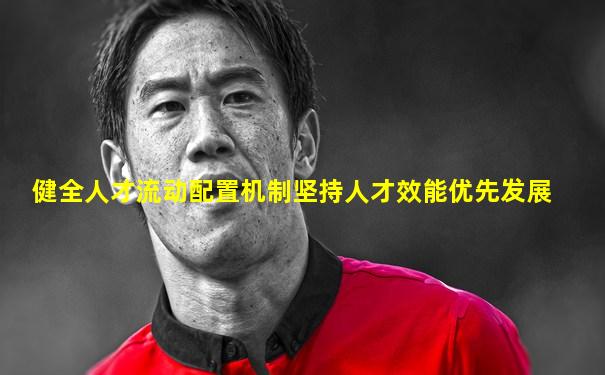 健全人才流动配置机制坚持人才效能优先发展