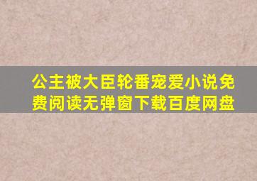 公主被大臣轮番宠爱小说免费阅读无弹窗下载百度网盘