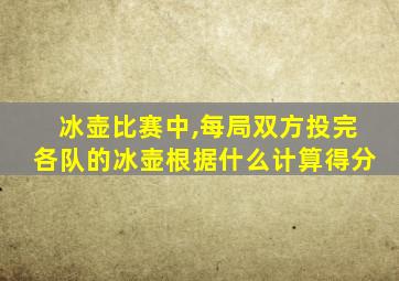 冰壶比赛中,每局双方投完各队的冰壶根据什么计算得分