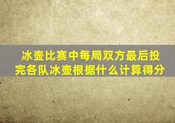 冰壶比赛中每局双方最后投完各队冰壶根据什么计算得分