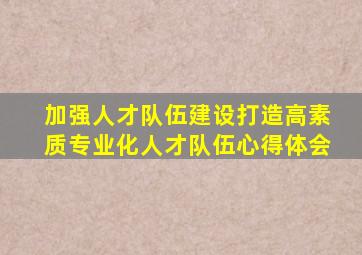 加强人才队伍建设打造高素质专业化人才队伍心得体会
