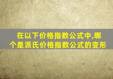 在以下价格指数公式中,哪个是派氏价格指数公式的变形