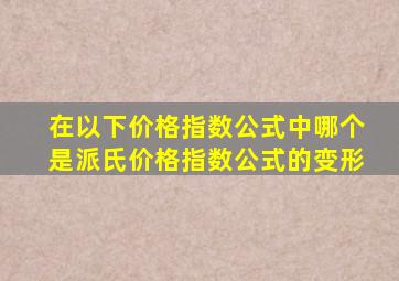 在以下价格指数公式中哪个是派氏价格指数公式的变形