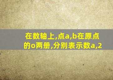 在数轴上,点a,b在原点的o两册,分别表示数a,2