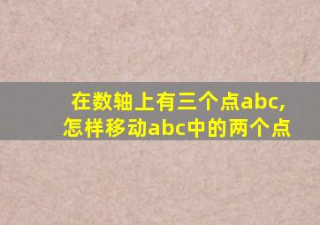在数轴上有三个点abc,怎样移动abc中的两个点