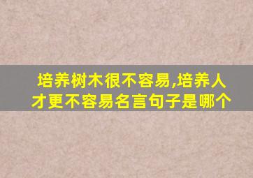培养树木很不容易,培养人才更不容易名言句子是哪个