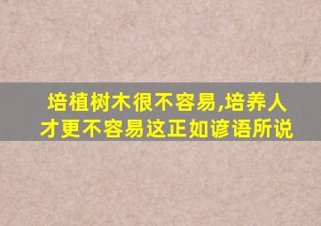 培植树木很不容易,培养人才更不容易这正如谚语所说