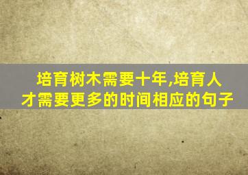 培育树木需要十年,培育人才需要更多的时间相应的句子