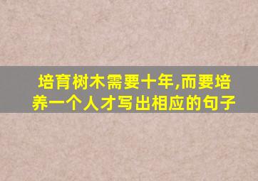 培育树木需要十年,而要培养一个人才写出相应的句子