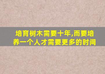 培育树木需要十年,而要培养一个人才需要更多的时间