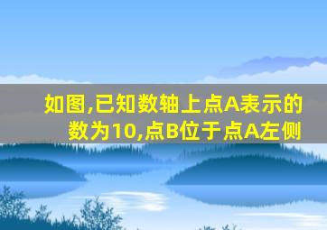如图,已知数轴上点A表示的数为10,点B位于点A左侧