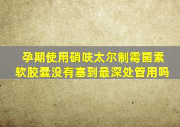 孕期使用硝呋太尔制霉菌素软胶囊没有塞到最深处管用吗