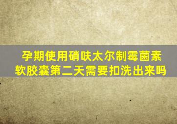 孕期使用硝呋太尔制霉菌素软胶囊第二天需要扣洗出来吗
