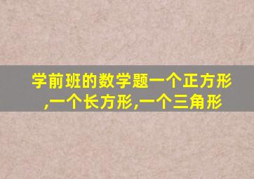 学前班的数学题一个正方形,一个长方形,一个三角形