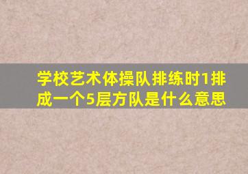 学校艺术体操队排练时1排成一个5层方队是什么意思