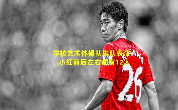 学校艺术体操队排队表演,小红前后左右都有12人