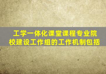 工学一体化课堂课程专业院校建设工作组的工作机制包括