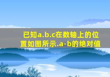 已知a.b.c在数轴上的位置如图所示.a-b的绝对值