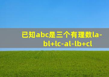 已知abc是三个有理数la-bl+lc-al-lb+cl