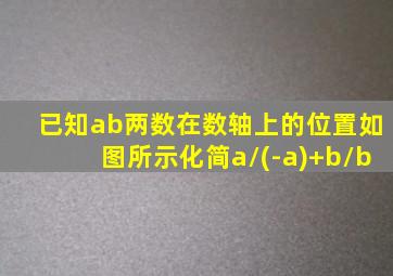 已知ab两数在数轴上的位置如图所示化简a/(-a)+b/b