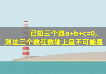 已知三个数a+b+c=0,则这三个数在数轴上最不可能是