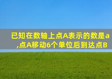 已知在数轴上点A表示的数是a,点A移动6个单位后到达点B