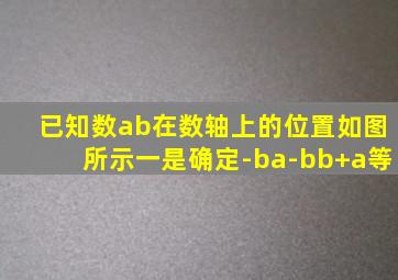已知数ab在数轴上的位置如图所示一是确定-ba-bb+a等
