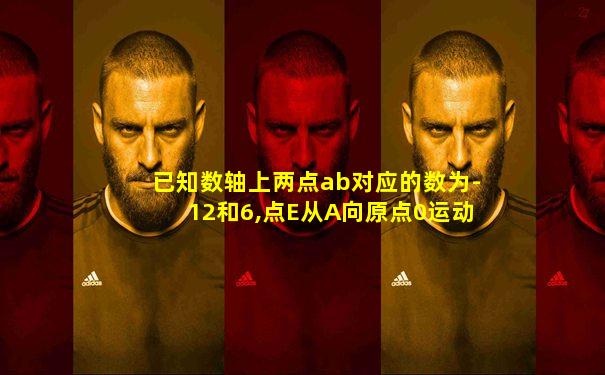已知数轴上两点ab对应的数为-12和6,点E从A向原点0运动