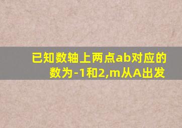 已知数轴上两点ab对应的数为-1和2,m从A出发